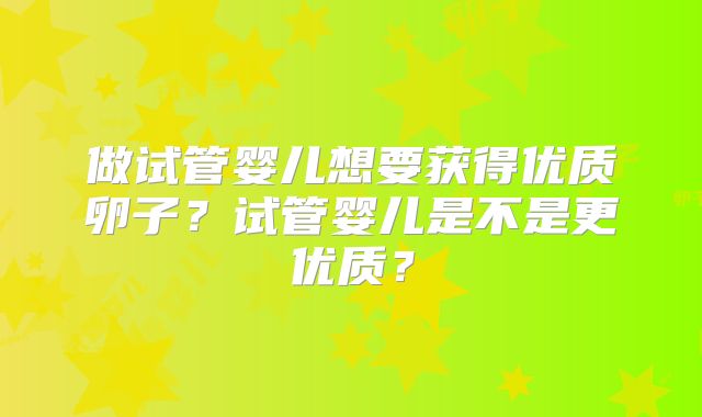 做试管婴儿想要获得优质卵子？试管婴儿是不是更优质？
