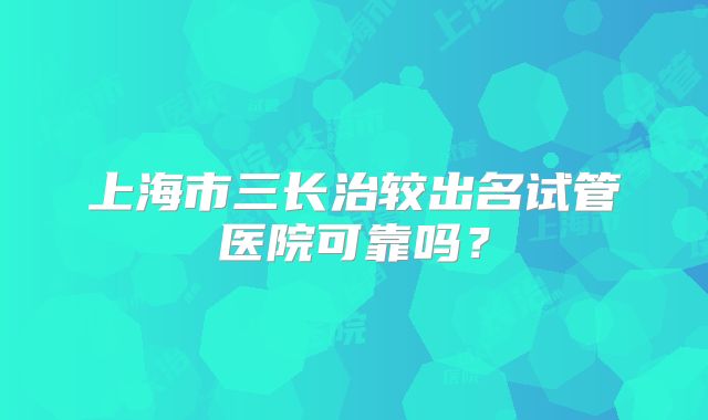 上海市三长治较出名试管医院可靠吗？