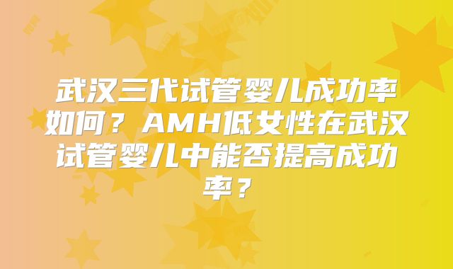 武汉三代试管婴儿成功率如何？AMH低女性在武汉试管婴儿中能否提高成功率？