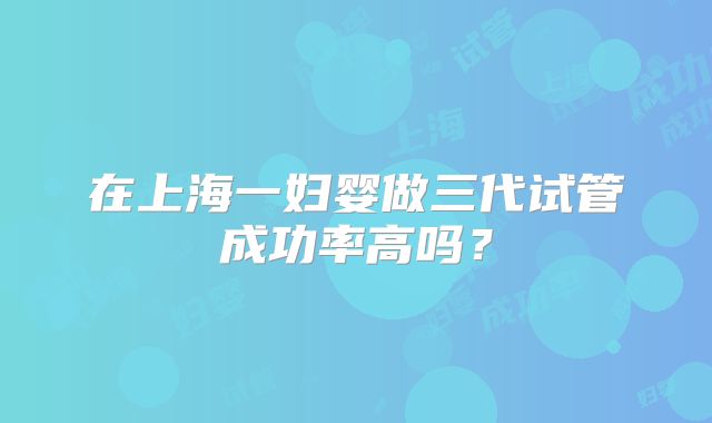 在上海一妇婴做三代试管成功率高吗？