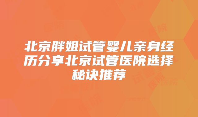 北京胖姐试管婴儿亲身经历分享北京试管医院选择秘诀推荐