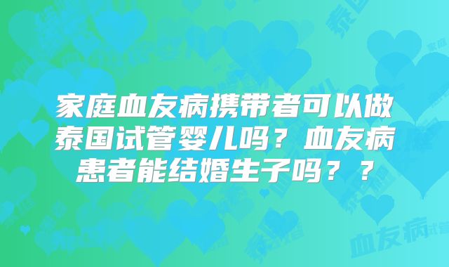 家庭血友病携带者可以做泰国试管婴儿吗？血友病患者能结婚生子吗？？