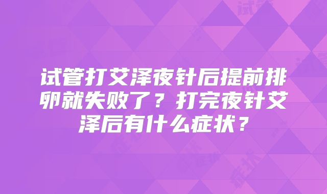 试管打艾泽夜针后提前排卵就失败了？打完夜针艾泽后有什么症状？