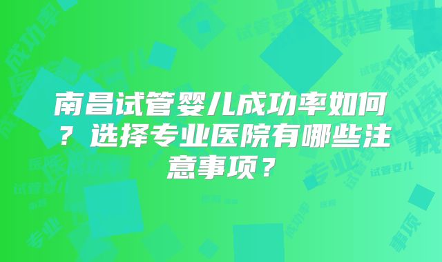 南昌试管婴儿成功率如何？选择专业医院有哪些注意事项？