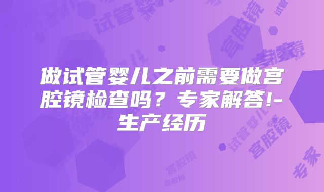 做试管婴儿之前需要做宫腔镜检查吗？专家解答!-生产经历