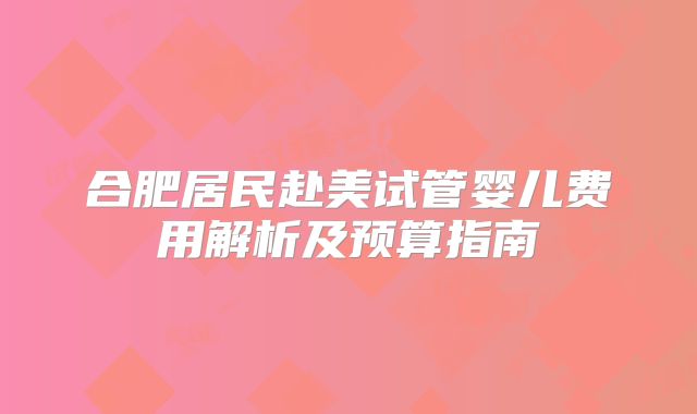 合肥居民赴美试管婴儿费用解析及预算指南