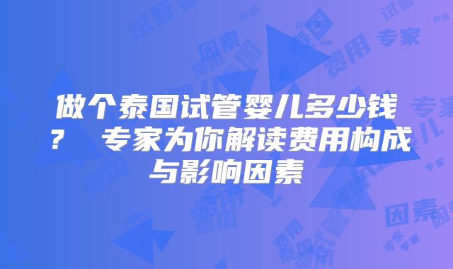 做个泰国试管婴儿多少钱？ 专家为你解读费用构成与影响因素