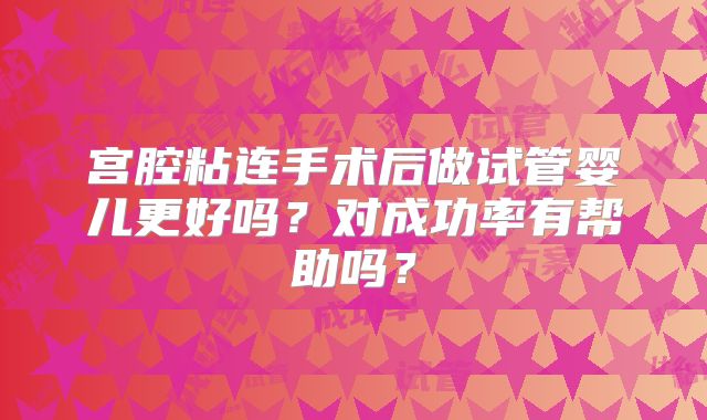 宫腔粘连手术后做试管婴儿更好吗?对成功率有帮助吗?