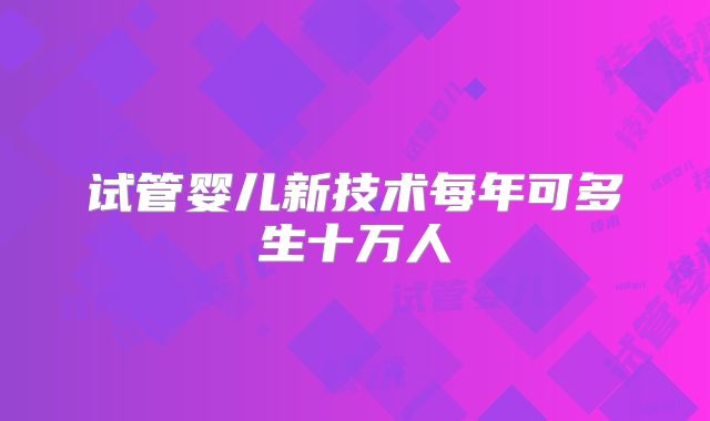 试管婴儿新技术每年可多生十万人