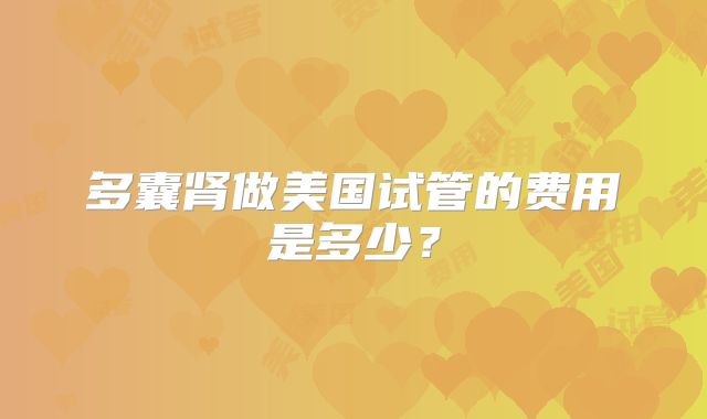 多囊肾做美国试管的费用是多少？