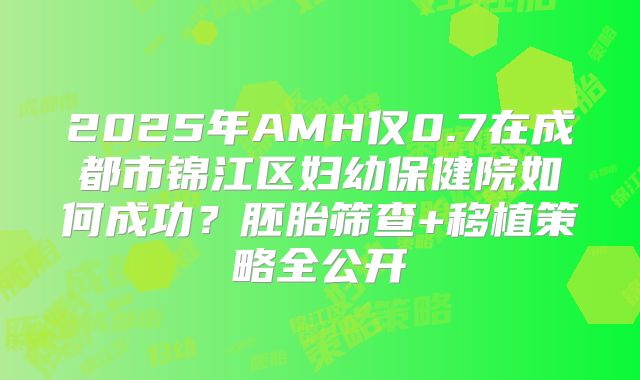 2025年AMH仅0.7在成都市锦江区妇幼保健院如何成功？胚胎筛查+移植策略全公开