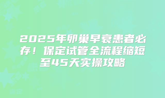 2025年卵巢早衰患者必存！保定试管全流程缩短至45天实操攻略