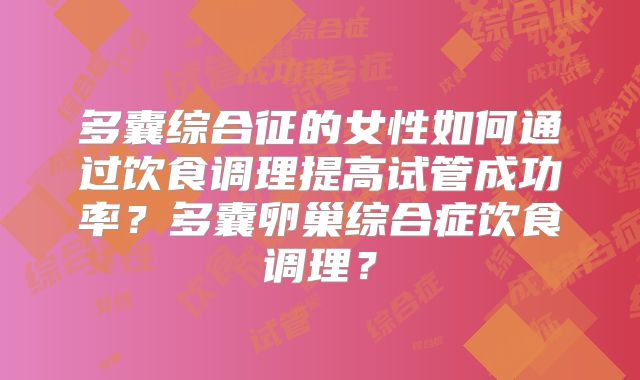 多囊综合征的女性如何通过饮食调理提高试管成功率？多囊卵巢综合症饮食调理？