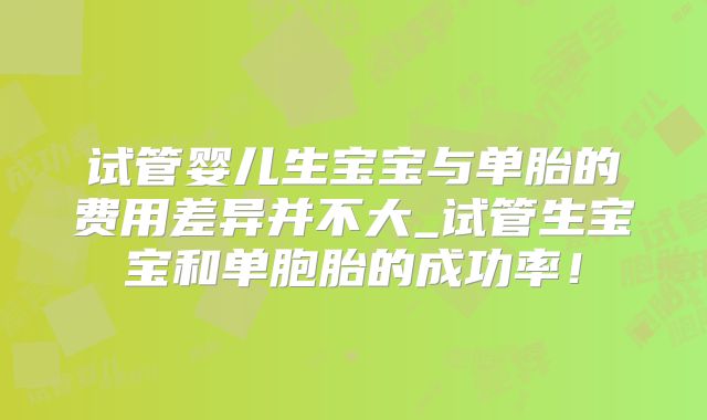 试管婴儿生宝宝与单胎的费用差异并不大_试管生宝宝和单胞胎的成功率！
