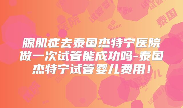 腺肌症去泰国杰特宁医院做一次试管能成功吗-泰国杰特宁试管婴儿费用！