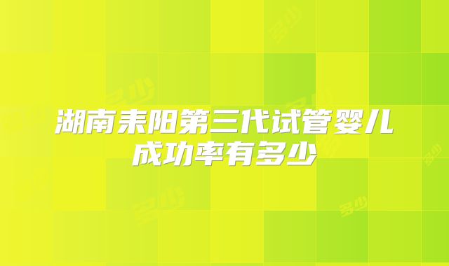 湖南耒阳第三代试管婴儿成功率有多少