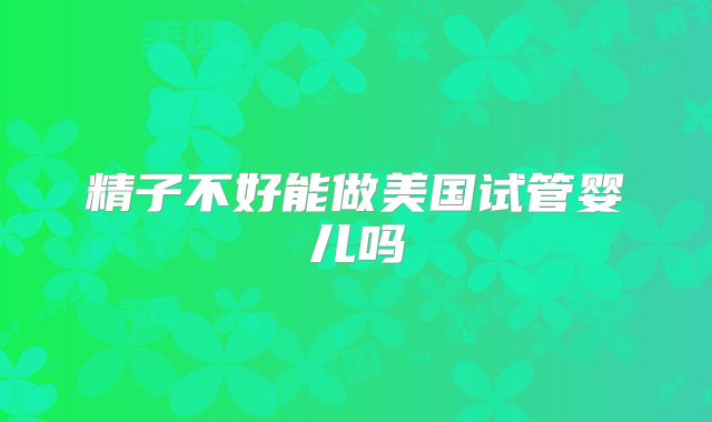 精子不好能做美国试管婴儿吗