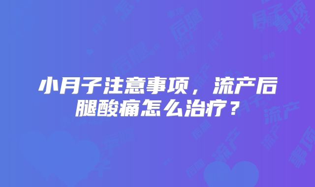 小月子注意事项,流产后腿酸痛怎么治疗?