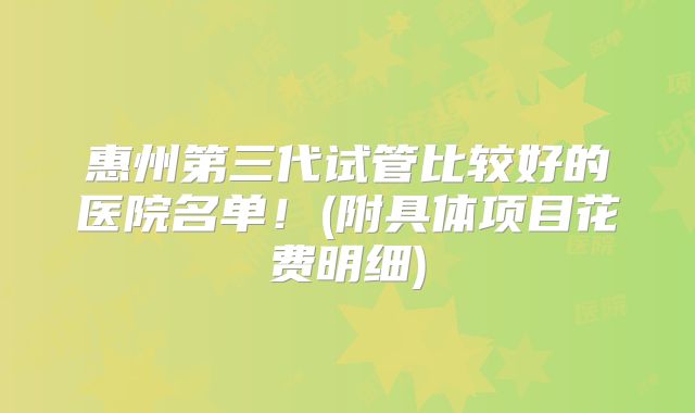 惠州第三代试管比较好的医院名单！(附具体项目花费明细)