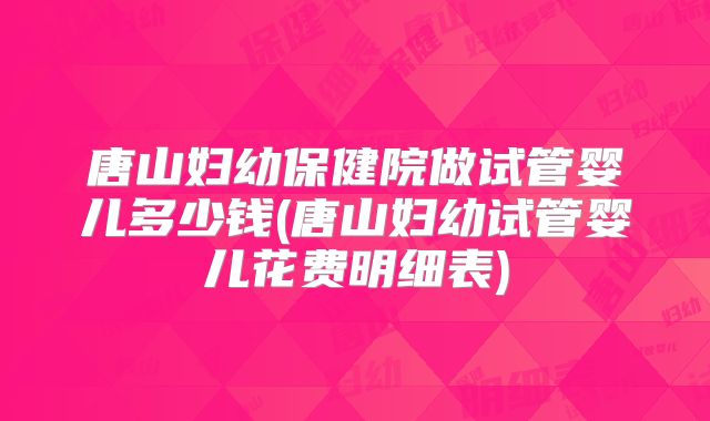 唐山妇幼保健院做试管婴儿多少钱(唐山妇幼试管婴儿花费明细表)