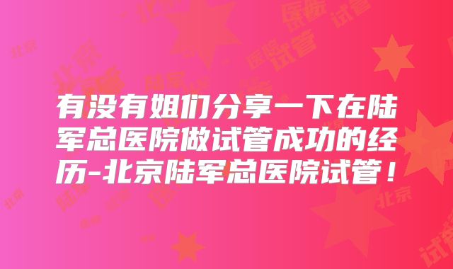 有没有姐们分享一下在陆军总医院做试管成功的经历-北京陆军总医院试管！