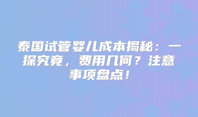 泰国试管婴儿成本揭秘：一探究竟，费用几何？注意事项盘点！