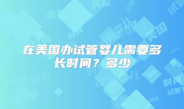在美国办试管婴儿需要多长时间?多少