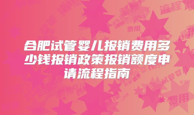 合肥试管婴儿报销费用多少钱报销政策报销额度申请流程指南
