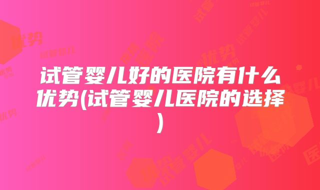 试管婴儿好的医院有什么优势(试管婴儿医院的选择)