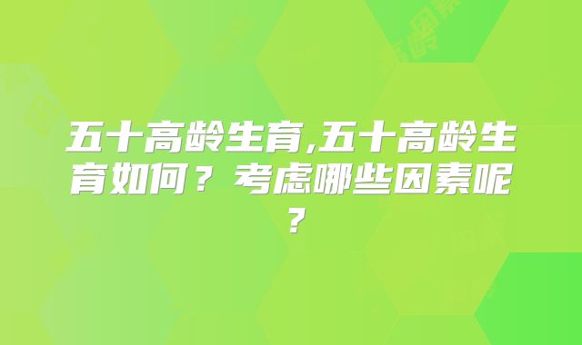 五十高龄生育,五十高龄生育如何?考虑哪些因素呢?
