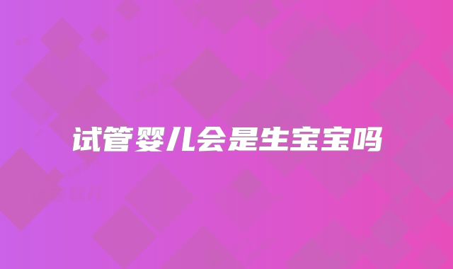 试管婴儿会是生宝宝吗