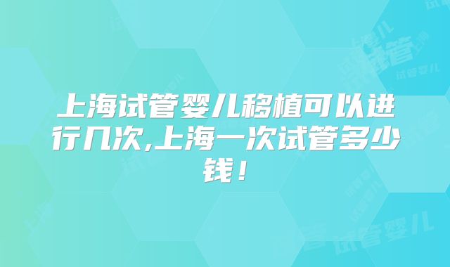 上海试管婴儿移植可以进行几次,上海一次试管多少钱！