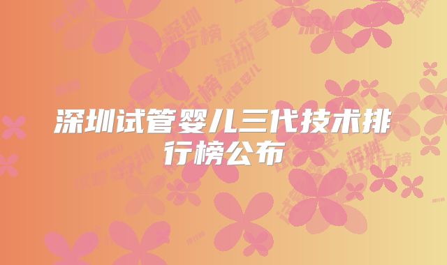 深圳试管婴儿三代技术排行榜公布