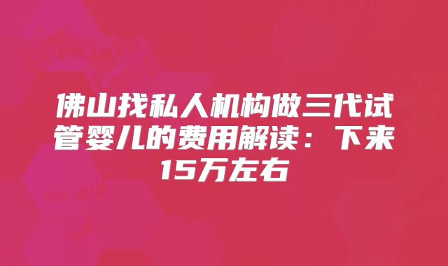 佛山找私人机构做三代试管婴儿的费用解读：下来15万左右