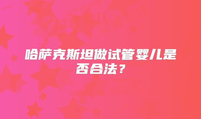 哈萨克斯坦做试管婴儿是否合法？