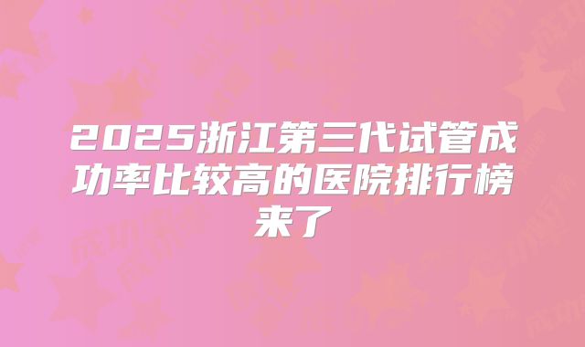 2025浙江第三代试管成功率比较高的医院排行榜来了