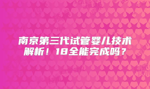 南京第三代试管婴儿技术解析！18全能完成吗？