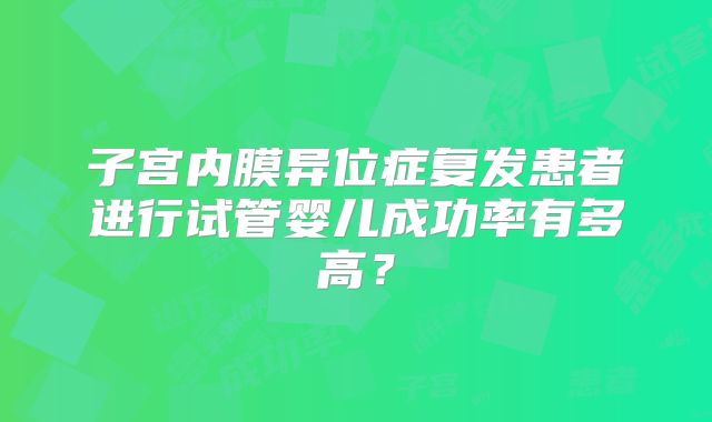子宫内膜异位症复发患者进行试管婴儿成功率有多高？