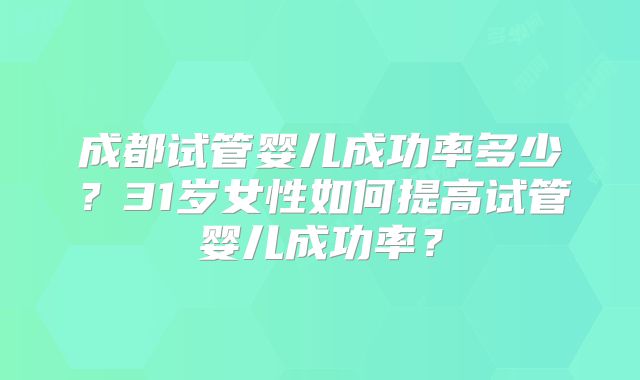 成都试管婴儿成功率多少？31岁女性如何提高试管婴儿成功率？