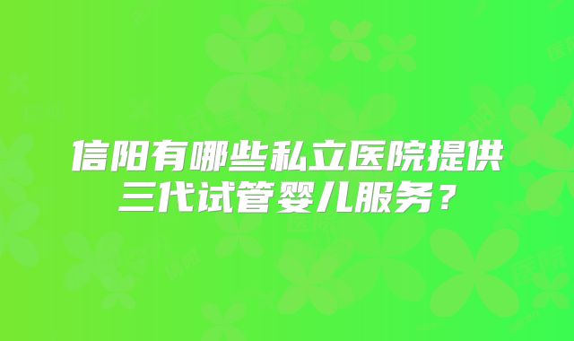 信阳有哪些私立医院提供三代试管婴儿服务?