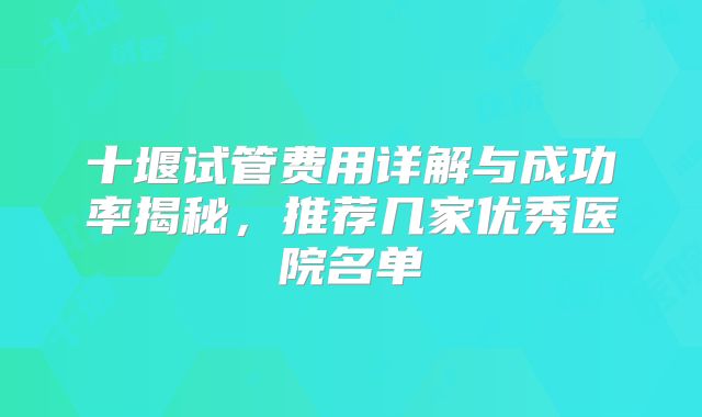 十堰试管费用详解与成功率揭秘，推荐几家优秀医院名单