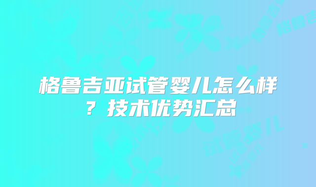 格鲁吉亚试管婴儿怎么样？技术优势汇总