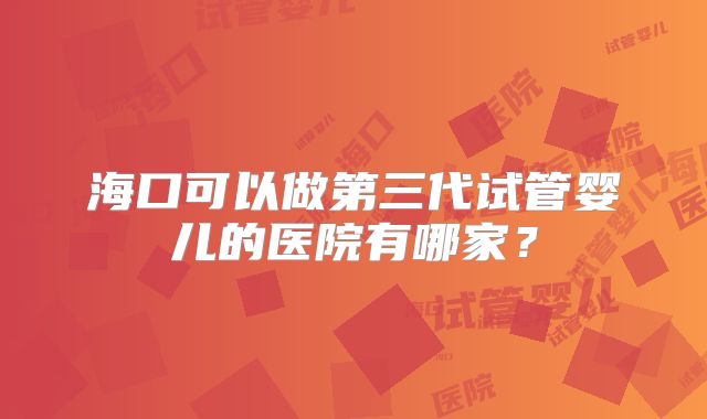 海口可以做第三代试管婴儿的医院有哪家？