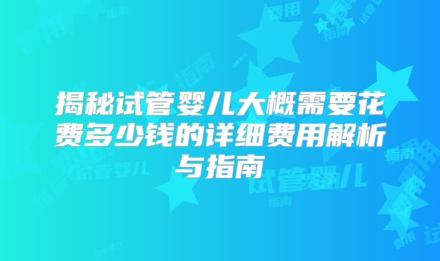 揭秘试管婴儿大概需要花费多少钱的详细费用解析与指南