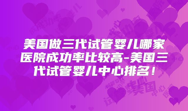 美国做三代试管婴儿哪家医院成功率比较高-美国三代试管婴儿中心排名！