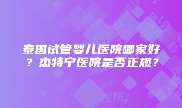 泰国试管婴儿医院哪家好？杰特宁医院是否正规？