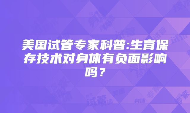 美国试管专家科普:生育保存技术对身体有负面影响吗？