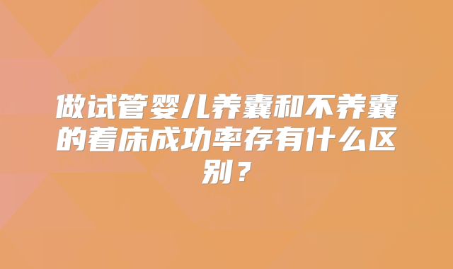 做试管婴儿养囊和不养囊的着床成功率存有什么区别？