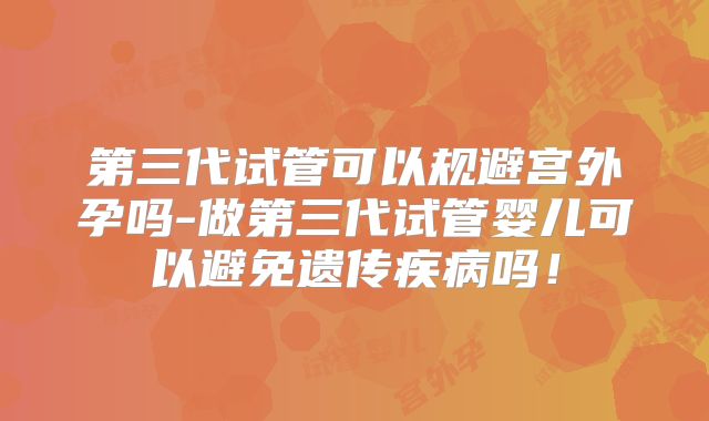 第三代试管可以规避宫外孕吗-做第三代试管婴儿可以避免遗传疾病吗！