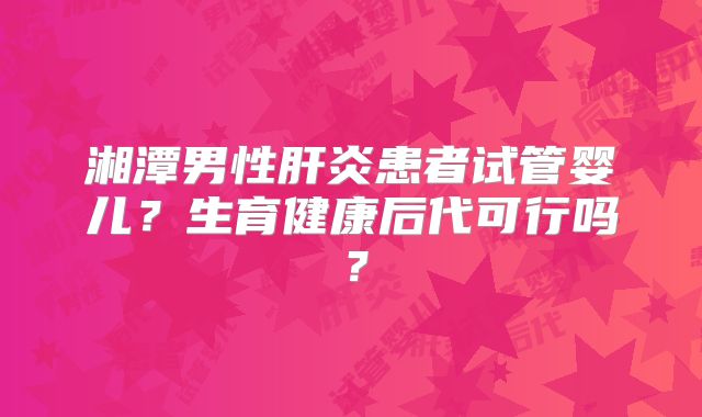 湘潭男性肝炎患者试管婴儿？生育健康后代可行吗？